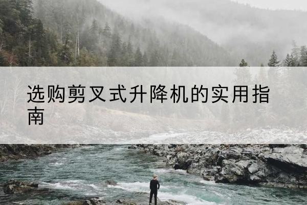 富平剪叉式升降机怎么选-选购剪叉式升降机的实用指南