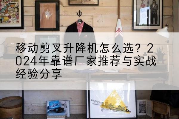 富平升降平台厂家推荐-移动剪叉升降机怎么选?2024年靠谱厂家推荐与实战经验分享