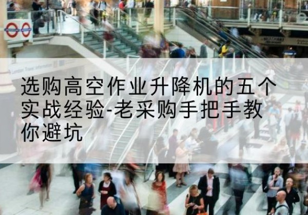 富平高空作业升降机厂家-选购高空作业升降机的五个实战经验-老采购手把手教你避坑
