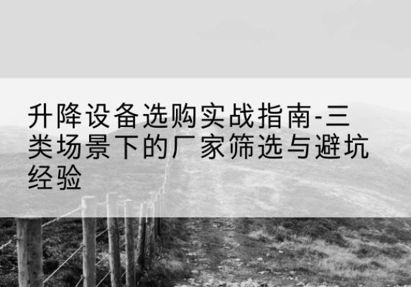 富平移动式升降机厂家推荐-升降设备选购实战指南-三类场景下的厂家筛选与避坑经验