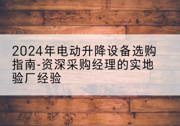 富平电动剪叉升降平台厂家-2024年电动升降设备选购指南-资深采购经理的实地验厂经验