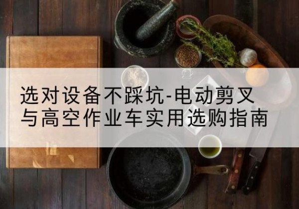 富平电动剪叉升降平台怎么选-选对设备不踩坑-电动剪叉与高空作业车实用选购指南