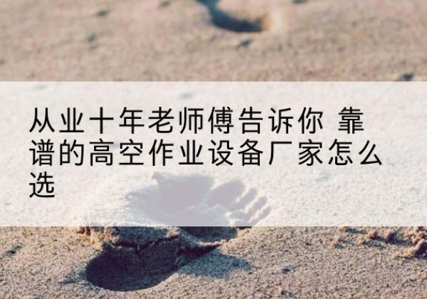 富平高空作业升降机厂家推荐-从业十年老师傅告诉你 靠谱的高空作业设备厂家怎么选