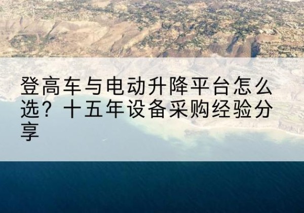 富平登高车厂家厂家-登高车与电动升降平台怎么选？十五年设备采购经验分享