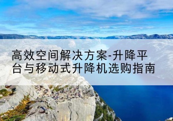 富平升降平台厂家-*空间解决方案-升降平台与移动式升降机选购指南