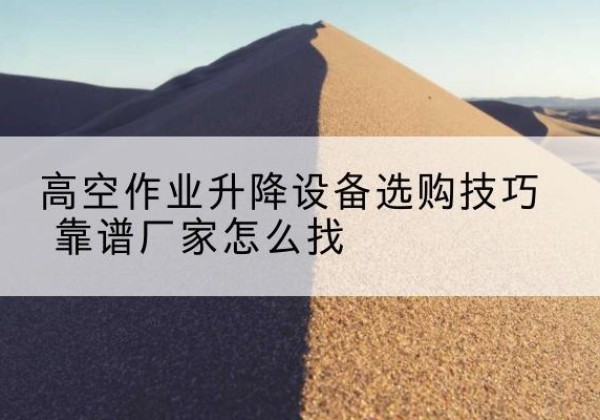 富平电动升降平台厂家推荐-高空作业升降设备选购技巧 靠谱厂家怎么找